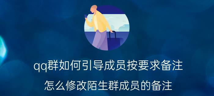 qq群如何引导成员按要求备注 怎么修改陌生群成员的备注？